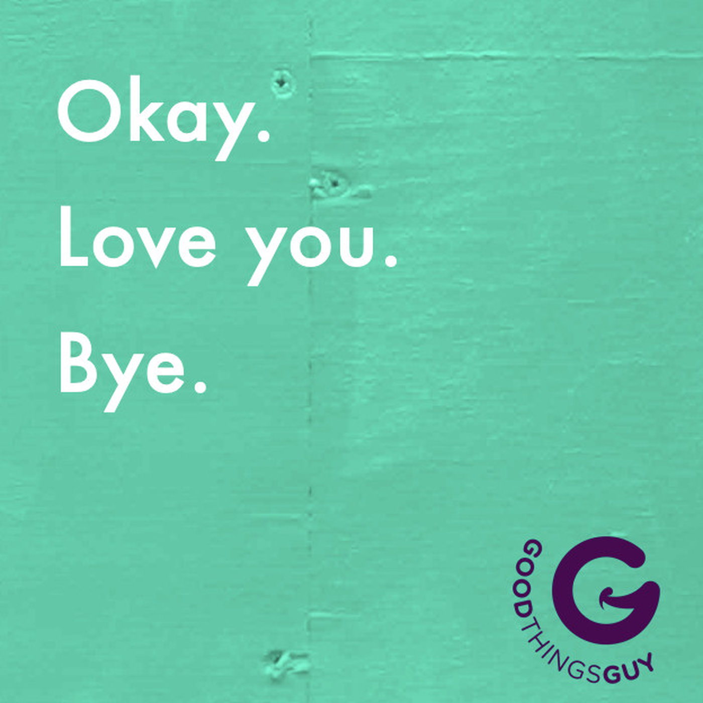 Okay. Love you. Bye.